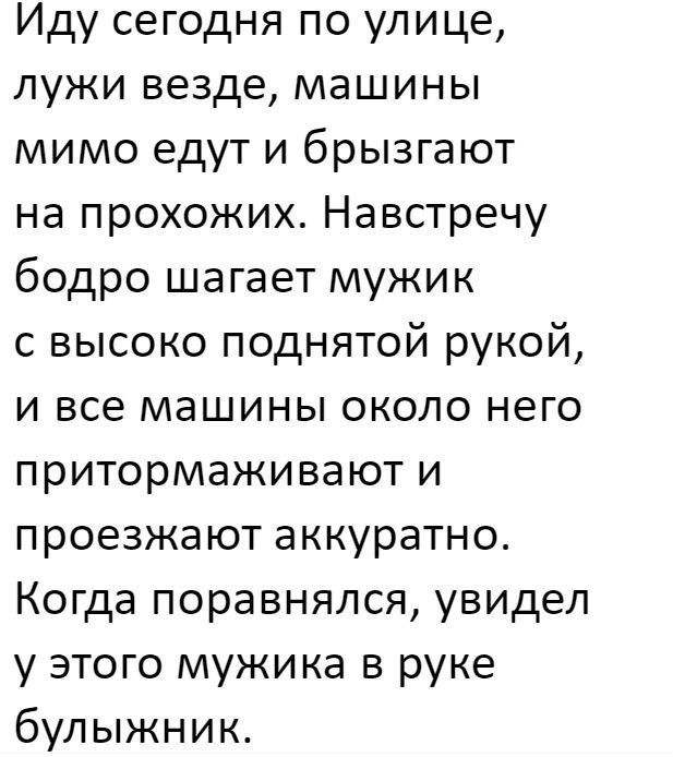 Иду сегодня по улице лужи везде машины мимо едут и брызгают на прохожих Навстречу бодро шагает мужик с высоко поднятой рукой и все машины около него притормаживают и проезжают аккуратно Когда поравнялся увидел у этого мужика в руке булыжник