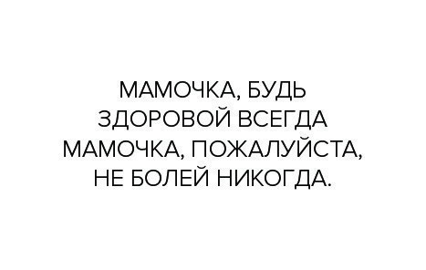 МАМОЧКА БУДЬ ЗДОРОВОЙ ВСЕГДА МАМОЧКА ПОЖАЛУЙСТА НЕ БОЛЕЙ НИКОГДА
