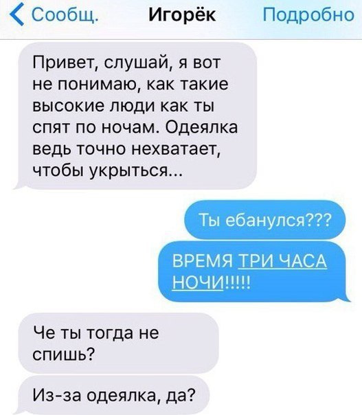 Сообщ Игорёк Подробно Привет слушай я вот не понимаю как такие высокие люди как ты спят по ночам Одеяпка ведь точно нехватает чтобы укрыться Ты ебанупся ВРЕМЯ ТЕУЩАСА НОЧИ Че ты тогда не спишь Из за одеялка да