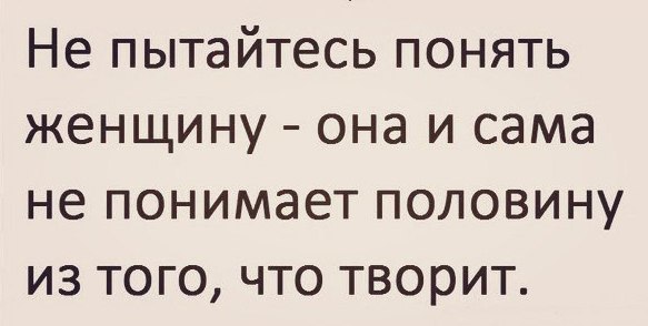 Не пытайтесь понять женщину она и сама не понимает половину из того что творит