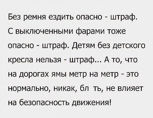 Без ремня ездить опасно штраф С выключенными фарами тоже опасно штраф Детям без детского кресла нельзя штраф А то что на дорогах ямы метр на метр это нормально никак бл ть не влияет на безопасность движения