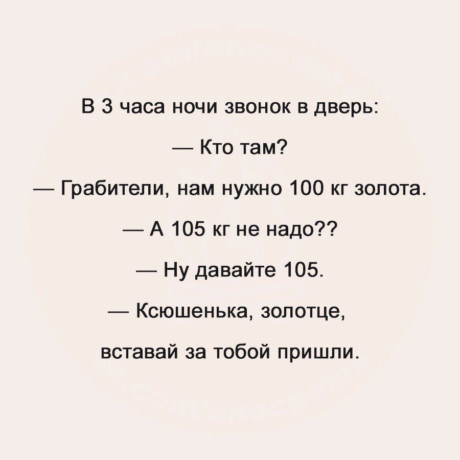 В 3 часа ночи звонок в дверь Кто там Грабители нам нужно 100 кг золота А 105 кг не надо Ну давайте 105 Ксюшенька золотце вставай за тобой пришли