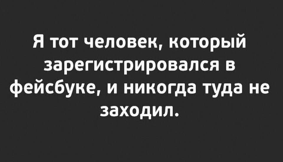 я тот человек который зарегистрировался в фейсбуке и никогда туда не заходил