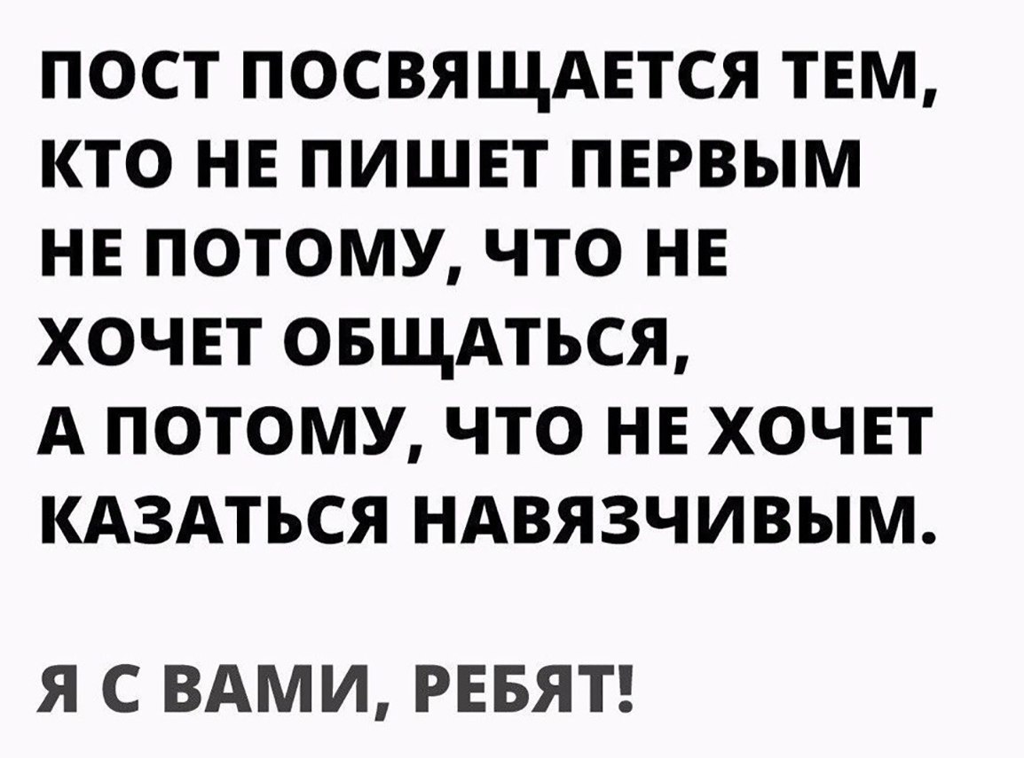 ПОСТ ПОСВЯЩАЕТСЯ ТЕМ КТО НЕ ПИШЕТ ПЕРВЫМ НЕ ПОТОМУ ЧТО НЕ ХОЧЕТ ОБЩАТЬСЯ А ПОТОМУ ЧТО НЕ ХОЧЕТ КАЗАТЬСЯ НАВЯЗЧИВЫМ Я С ВАМИ РЕБЯТ