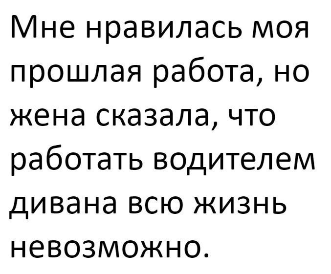 Мне нравилась моя прошлая работа но жена сказала что работать водителем дивана всю жизнь невозможно
