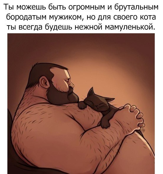 Ты можешь быть огромным и брутальным бородатым мужиком но для своего кота ты всегда будешь нежной мамупенькой