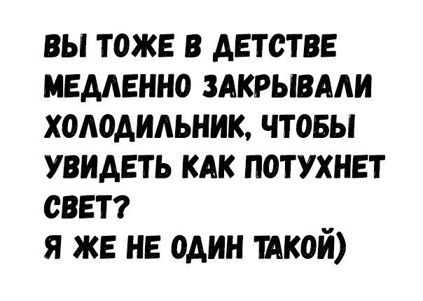 вы тоже в детстве медленно злкрывлли холодильник чтовы увидеть клк потухнет свет я же не один шой