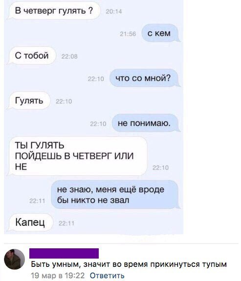 В четверг гупять с кем С тобой что со мной Гулять не понимаю ты гулять ПОИДЕШЬ В ЧЕТВЕРГ ИЛИ НЕ не знаю меня ещё вроде бы никто не звал Капец Быть умным значит во время прикинуться тупым 19 мар 519222 Ответить
