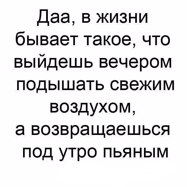Даа в жизни бывает такое что выйдешь вечером подышать свежим воздухом а возвращаешься под утро пьяным