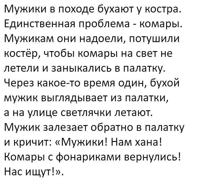 Мужики в походе бухают у костра Единственная проблема комары Мужикам они надоели потушили костёр чтобы комары на свет не летели и заныкались в палатку Через какое то время один бухой мужик выглядывает из палатки а на улице светлячки летают Мужик залезает обратно в палатку и кричит Мужики Нам хана Комары с фонариками вернулись Нас ищут