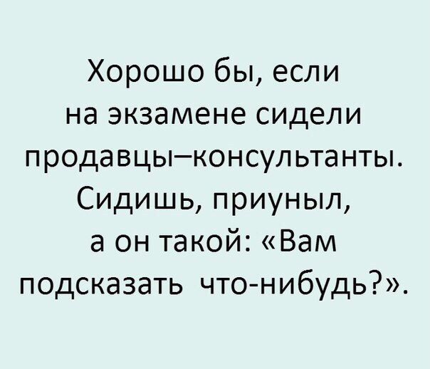 Хорошо бы если на экзамене сидели продавцыконсул ьтанты Сидишь приуныл а он такой Вам подсказать что нибудь