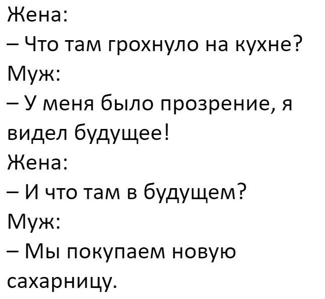 Жена Что там грохнуло на кухне Муж У меня было прозрение я видел будущее Жена И что там в будущем Муж Мы покупаем новую сахарницу