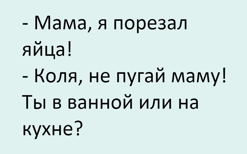 Мама я порезал яйца Коля не пугай маму Ты в ванной или на кухне