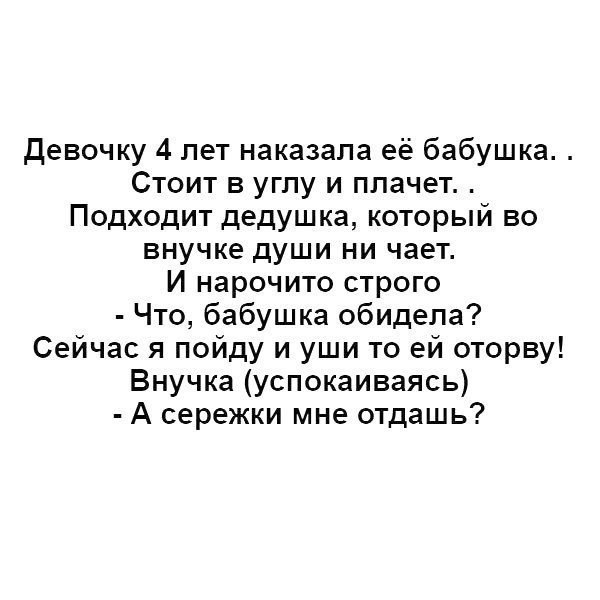 девочку 4 лет наказала её бабушка Стоит в углу и плачет Подходит дедушка который во внучке души ни чает И нарочито строго Что бабушка обидела Сейчас я пойду и уши то ей оторву Внучка успокаиваясь А сережки мне отдашь