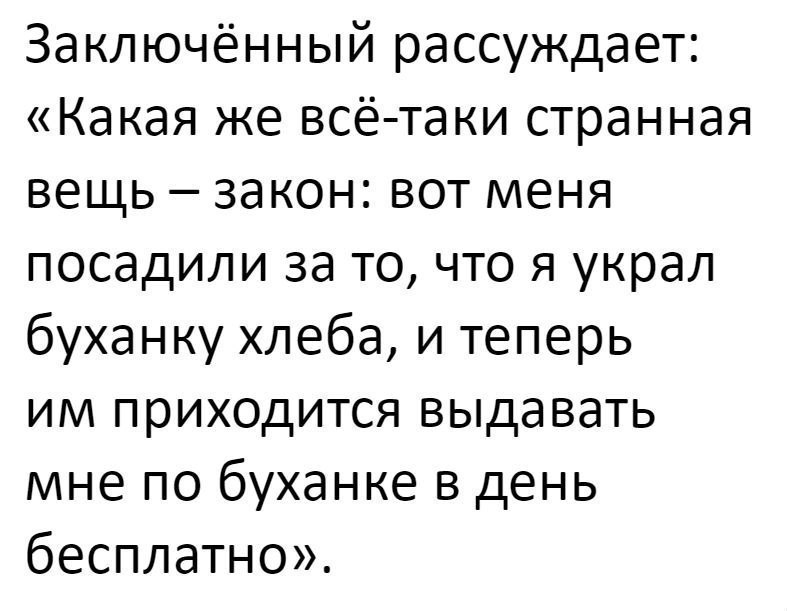 Заключённый рассуждает Какая же всё таки странная вещь закон вот меня посадили за то что я украл буханку хлеба и теперь им приходится выдавать мне по буханке в день бесплатно