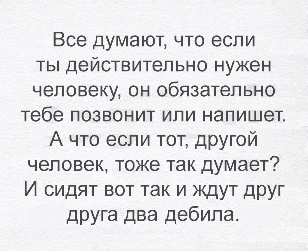 Все думают что если ты действительно нужен человеку он обязательно тебе позвонит или напишет А что если тот другой человек тоже так думает И сидят вот так и ждут друг друга два дебила