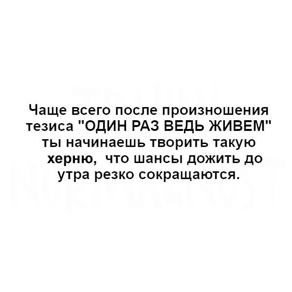 Чаще всего после произношения тезиса ОДИН РАЗ ВЕДЬ ЖИВЕМ ты начинаешь творить такую херню что шансы дожить до утра резко сокращаются