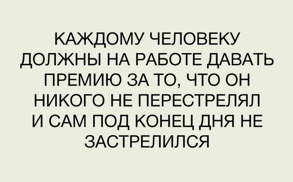 КАЖДОМУ ЧЕЛОВЕКУ должны НА РАБОТЕ ДАВАТЬ ПРЕМИЮ ЗА то что ОН никого НЕ ПЕРЕСТРЕЛЯЛ и САМ под КОНЕЦ дня НЕ ЗАСТРЕЛИЛСЯ