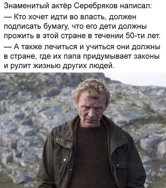 Знаменитый актёр Серебряков написал Кто хочет идти во власть должен подписать бумагу что его дети должны прожить в этой стране в течении 50 ти лет А Также ПЭЧИТЬСЯ И УЧИТЬСЯ ОНИ дОЛЖНЫ В стране Где ИХ папа ПРИДУМЫВЭЭТ ЗЭКОНЫ И рулит ЖИЗНЬЮ дРУГИХ людей