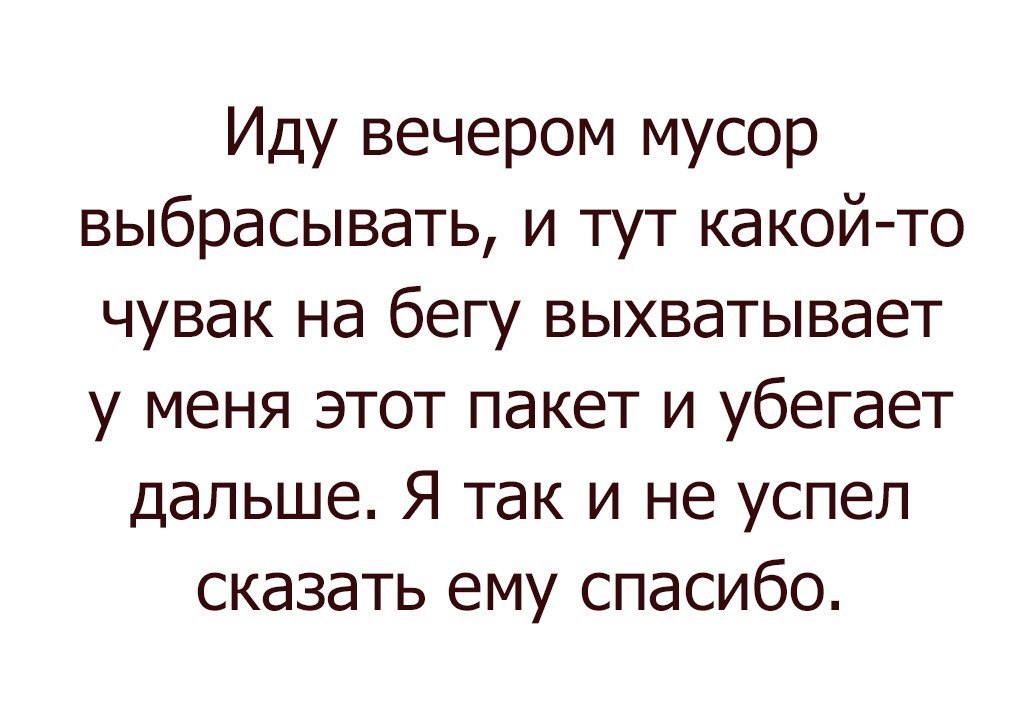 Иду вечером мусор выбрасывать и тут какой то чувак на бегу выхватывает у меня этот пакет и убегает дальше Я так и не успел сказать ему спасибо