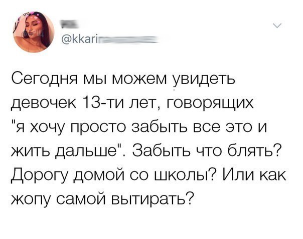 д ККагг Сегодня мы можем увидеть девочек 13ти лет говорящих я хочу просто забыть все это и жить дальше Забыть что блять Дорогу домой со школы Или как жопу самой вытирать