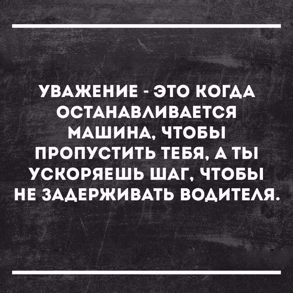 УВАЖЕНИЕ ЭТО КОГАА ОСТАНАВАИВАЕТСЯ МАШИНА ЧТОБЫ ПРОПУСТИТЬ ТЕБЯ А ТЫ УСКОРЯЕШЬ ШАГ ЧТОБЫ НЕ ЗААЕРЖИВАТЬ ВОАИТЕАЯ
