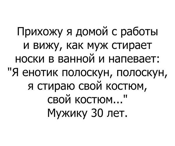 Прихожу я домой с работы и вижу как муж стирает носки в ванной и напевает Я енотик полоскун полоскун я стираю свой костюм свой костюм Мужику 30 лет