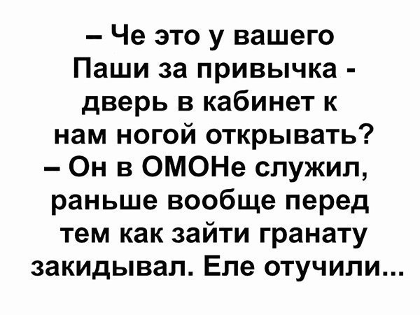 Че это у вашего Паши за привычка дверь в кабинет к нам ногой открывать Он в ОМОНе служил раньше вообще перед тем как зайти гранату закидывал Еле отучили