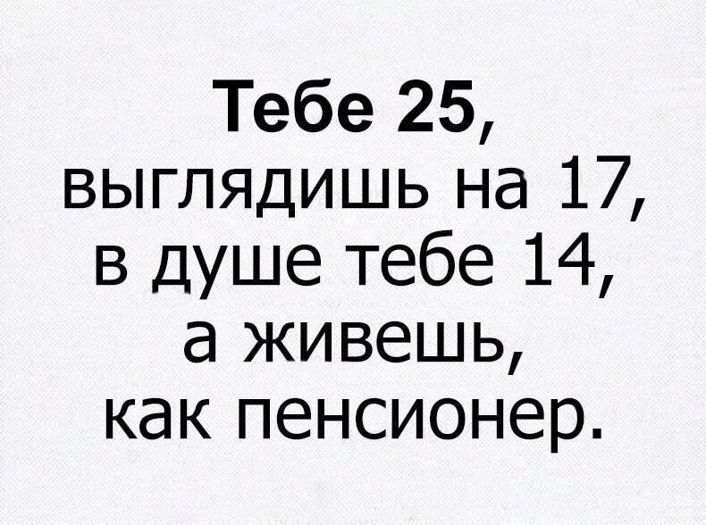 Тебе 25 выглядишь на 17 в душе тебе 14 а живешь как пенсионер