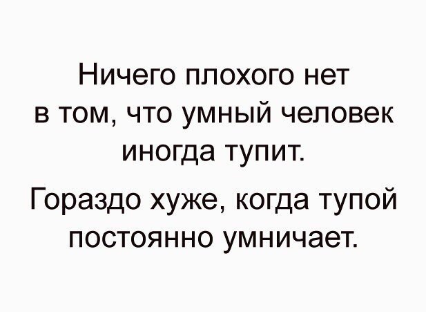 НИЧЭГО ПЛОХОГО нет В ТОМ ЧТО УМНЫЙ ЧЭЛОВЭК иногда ТУПИТ Гораздо хуже когда тупой постоянно умничает