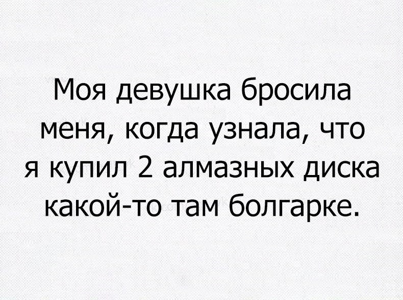 Моя девушка бросила меня когда узнала что я купил 2 алмазных диска какой то там болгарке