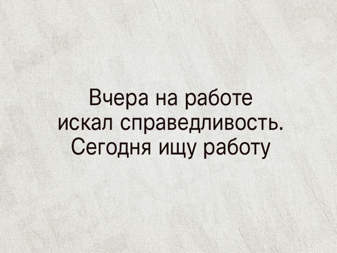 Вчера на работе искал справедливость Сегодня ищу работу