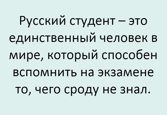 Русский студент это единственный человек в мире который способен вспомнить на экзамене то чего сроду не знал