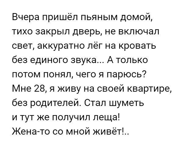 Вчера пришёл пьяным домой тихо закрыл дверь не включал свет аккуратно лёг на кровать без единого звука А только потом понял чего я парюсь Мне 28 я живу на своей квартире без родителей Стал шуметь и тут же получил леща Женато со мной живёт