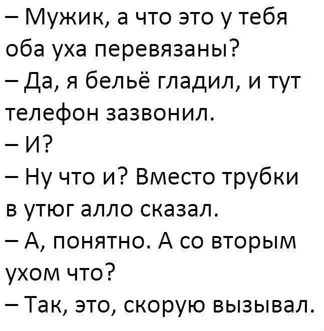 Мужик а что это у тебя оба уха перевязаны Да я бельё гладил и тут телефон зазвонил И Ну что и Вместо трубки в утюг алло сказал А понятно А со вторым ухом что Так это скорую вызывал