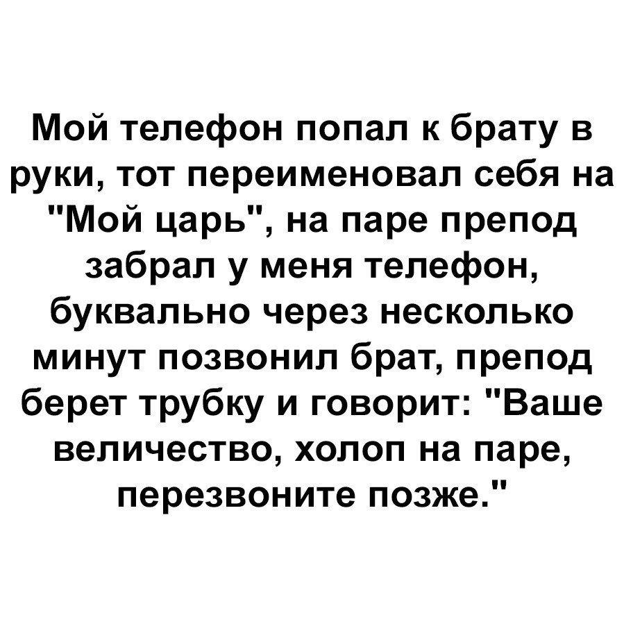 Мой телефон попал к брату в руки тот переименовал себя на Мой царь на паре препод забрал у меня телефон буквально через несколько минут позвонил брат препод берет трубку и говорит Ваше величество холоп на паре перезвоните позже