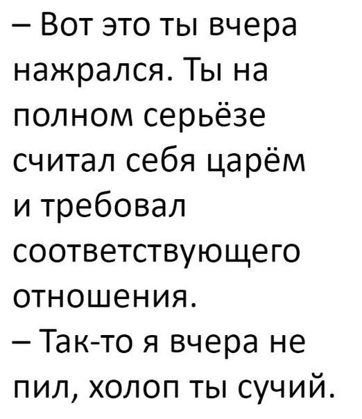 Вот это ты вчера нажрался Ты на полном серьёзе считал себя царём и требовал соответствующего отношения Такто я вчера не пил холоп ты сучий