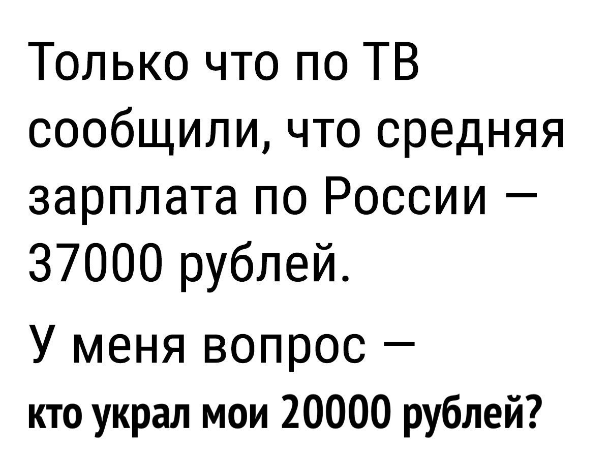 Только что по ТВ сообщили что средняя зарплата по России 37000 рублей У меня вопрос кто украл мои 20000 рублей