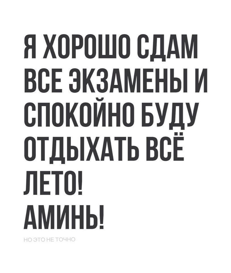 Я ХОРОШО СДАМ ВОЕ ЭКЗАМЕНЫ И ОПОКОИНО БУДУ ОТДЫХАТЬ ВОЕ ЛЕТО АМИНЬ