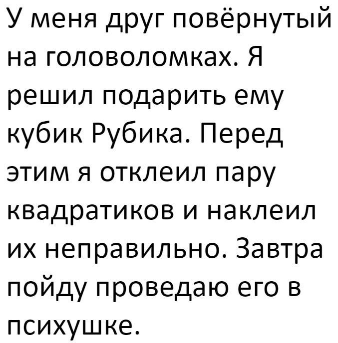 У меня друг повернутый на головоломках Я решил подарить ему кубик Рубика Перед этим я отклеил пару квадратиков и наклеил их неправильно Завтра пойду проведаю его в психушке