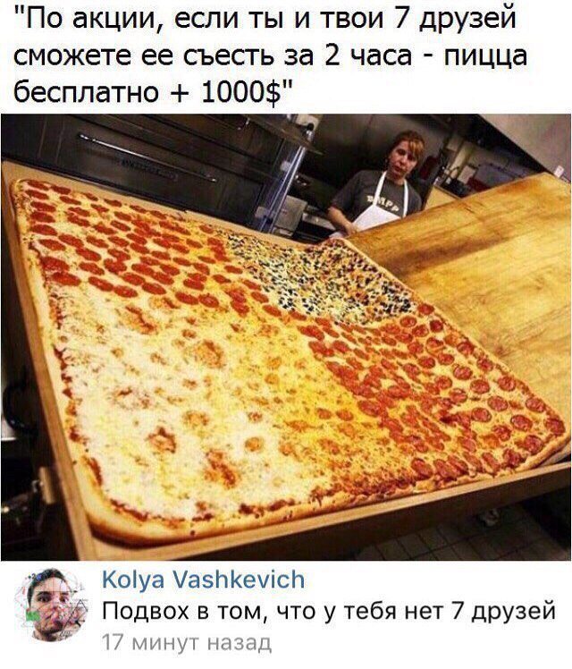 По акции если ты и твои 7 друзей сможете ее съесть за 2 часа пицца бесплатно 1000 Коіуа УазЬКечісп Подвох в том что у тебя нет 7 друзей 1 мин