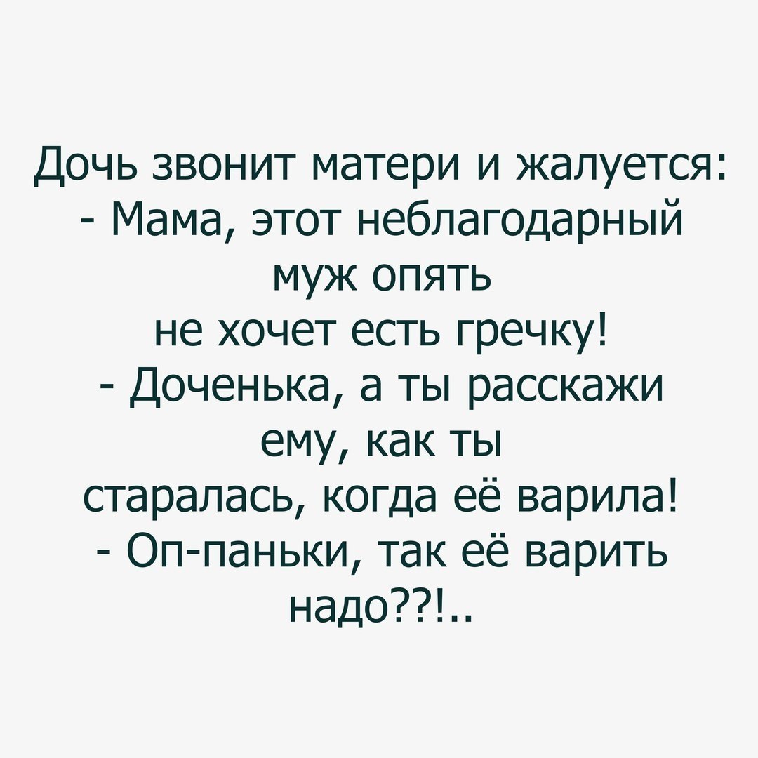 Дочь звонит матери и жалуется Мама этот неблагодарный муж опять не хочет есть гречку Доченька а ты расскажи ему как ты старалась когда её варила Оппаньки так её варить надо