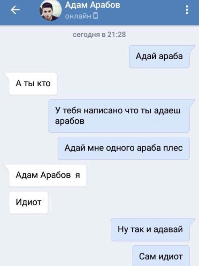 Адам Арабов сегодня в 2128 Адай араба А ты кто У тебя написано что ты адаеш арабов Адай мне одного араба плес Адам Арабов я Идиот Ну так и адавай Сам идиот