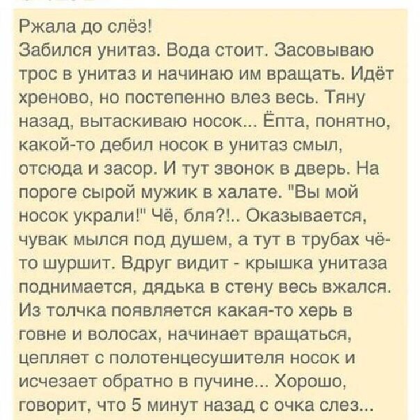 Ржапа до слёэг Забился унитаз Вода стоит Засовываю трос в унитаз и начинаю им вращать Идёт хреново но постепенно влез весь Тяну назад вытаскиваю носок Ёпта понятно какой то дебил носок в унитаз смыл отсюда и засор И тут звонок в дверь На пороге сырой мужик в халате Бы мой носок украли Чё бпя Оказывается чувак мылся под душем а тут в трубах чё то шуршит Вдруг видит крышка Унитаза поднимается дядька