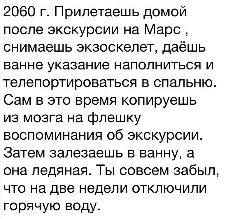 2060 г Прилетаешь домой после экскурсии на Марс снимаешь экзоскелет даёшь ванне указание наполниться и телепортироваться в спальню Сам в это время копируешь из мозга на флешку воспоминания об экскурсии Затем залезаешь в ванну а она ледяная Ты совсем забыл что на две недели отключили горячую воду