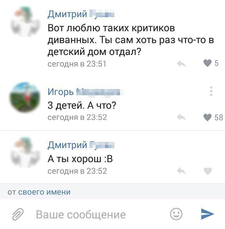 4 Дмитрий _ _ Вот люблю таких критиков диванных Ты сам хоть раз что то в детский дом отдал сегодня в 2351 5 Игорь і _ 3 детей А что сегодня в 2352 58 4 Дмитрий _ш А ты хорош В сегодня в 2352 ОТ СВОЭГО имени Вашесообщение 153