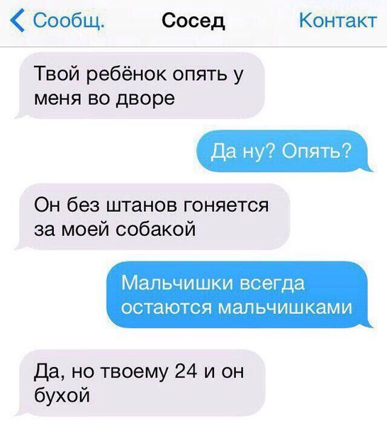Сообщ Сосед Контакт Твой ребёнок опять у меня во дворе Да ну Опять Он без штанов гоняется за моей собакой Мальчишки всегда ОСТЗЮТСЯ МЭЛЬЧИШКЗМИ да но твоему 24 и он бухой