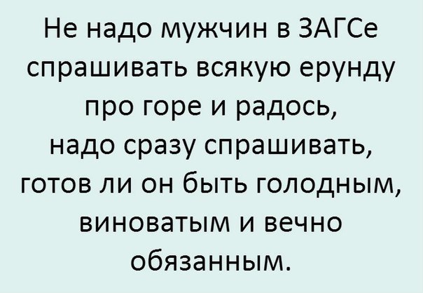 Не надо мужчин в ЗАГСе спрашивать всякую ерунду про горе и радось надо сразу спрашивать готов ли он быть голодным виноватым и вечно обязанным