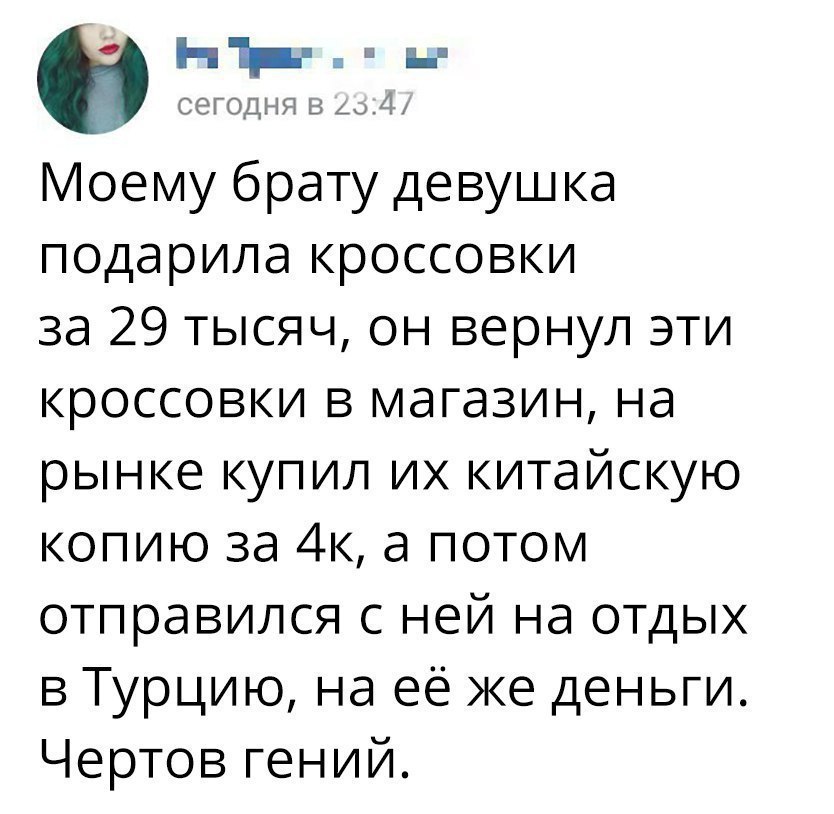 НЬгыдь сегодня в до Моему брату девушка подарила кроссовки за 29 тысяч он вернул эти кроссовки в магазин на рынке купил их китайскую копию за 4к а потом отправился с ней на отдых в Турцию на её же деньги Чертов гений