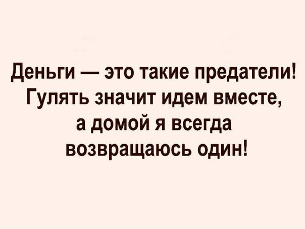 Деньги это такие предатели Гулять значит идем вместе а домой я всегда возвращаюсь один